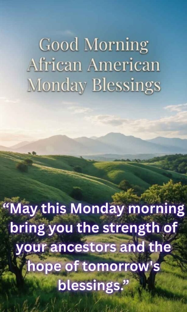 Good Morning African American Monday Blessings:
"May this Monday morning bring you the strength of your ancestors and the hope of tomorrow's blessings."