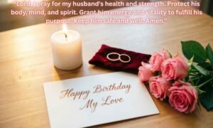 Short Birthday Prayers For My Husband Image: Lord, I pray for my husband's health and strength. Protect his body, mind, and spirit. Grant him energy and vitality to fulfill his purpose. Keep him safe and well. Amen.